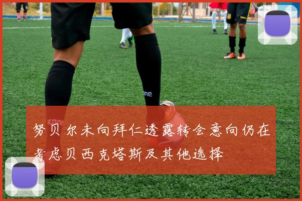 努贝尔未向拜仁透露转会意向仍在考虑贝西克塔斯及其他选择