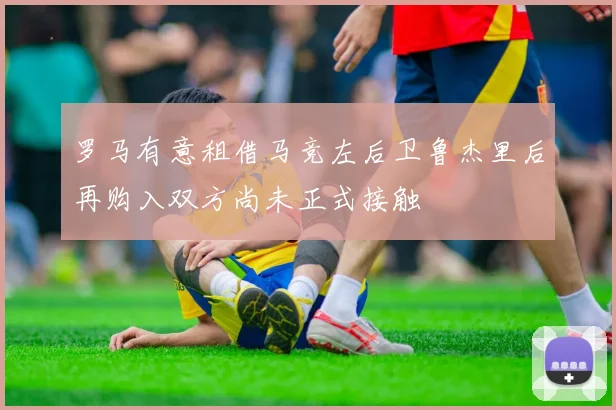 罗马有意租借马竞左后卫鲁杰里后再购入双方尚未正式接触