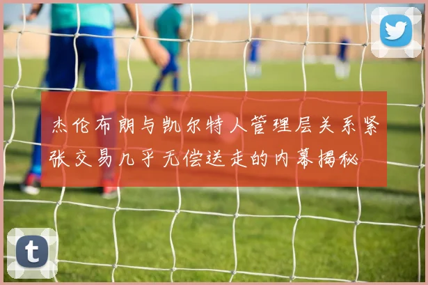 杰伦布朗与凯尔特人管理层关系紧张交易几乎无偿送走的内幕揭秘