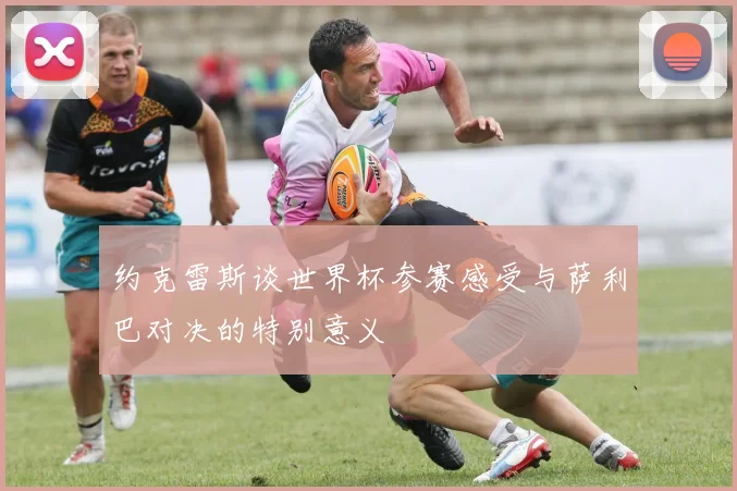 约克雷斯谈世界杯参赛感受与萨利巴对决的特别意义
