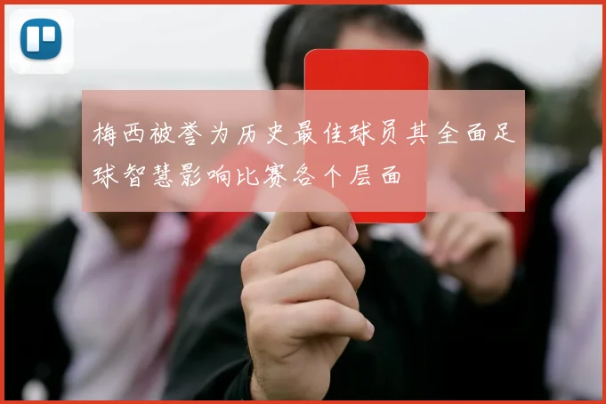 梅西被誉为历史最佳球员其全面足球智慧影响比赛各个层面