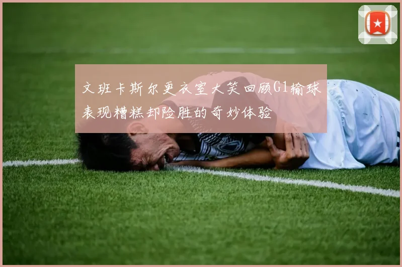文班卡斯尔更衣室大笑回顾G1输球表现糟糕却险胜的奇妙体验