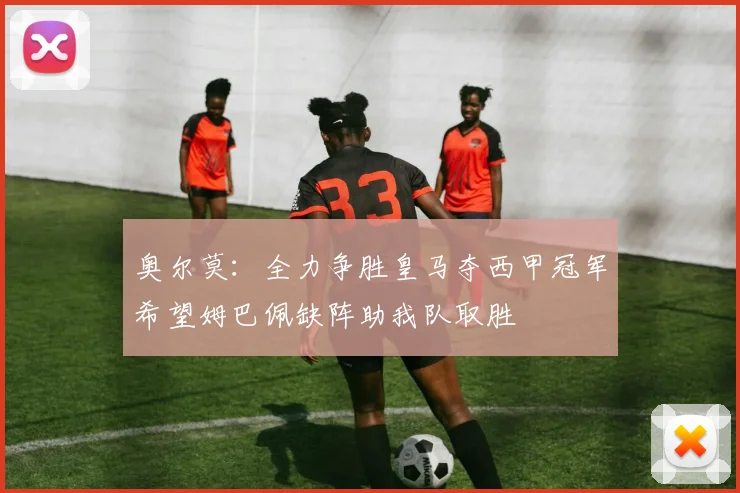 奥尔莫：全力争胜皇马夺西甲冠军希望姆巴佩缺阵助我队取胜