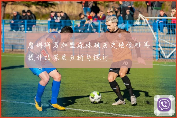詹姆斯若加盟森林狼历史地位难再提升的深度分析与探讨