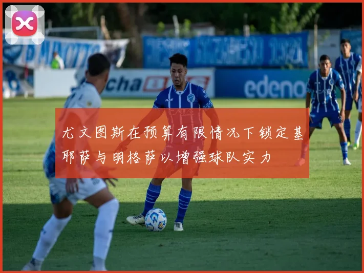 尤文图斯在预算有限情况下锁定基耶萨与明格萨以增强球队实力
