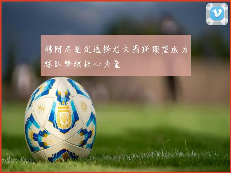 穆阿尼坚定选择尤文图斯期望成为球队锋线核心力量