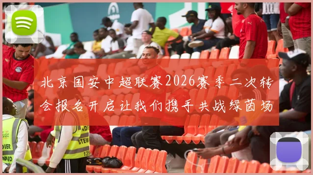 北京国安中超联赛2026赛季二次转会报名开启让我们携手共战绿茵场