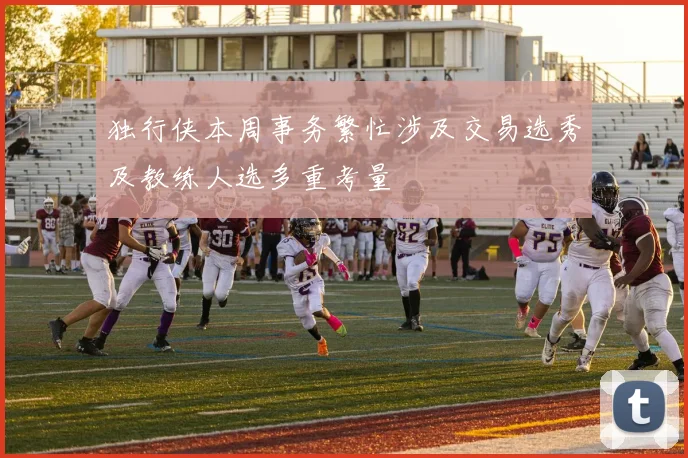 独行侠本周事务繁忙涉及交易选秀及教练人选多重考量