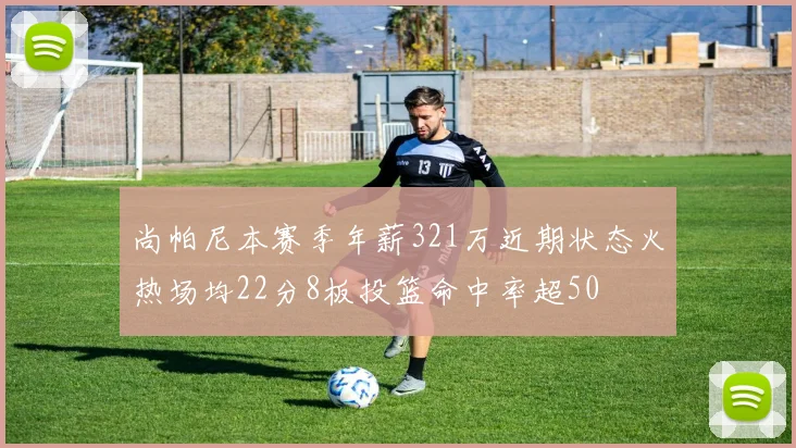 尚帕尼本赛季年薪321万近期状态火热场均22分8板投篮命中率超50