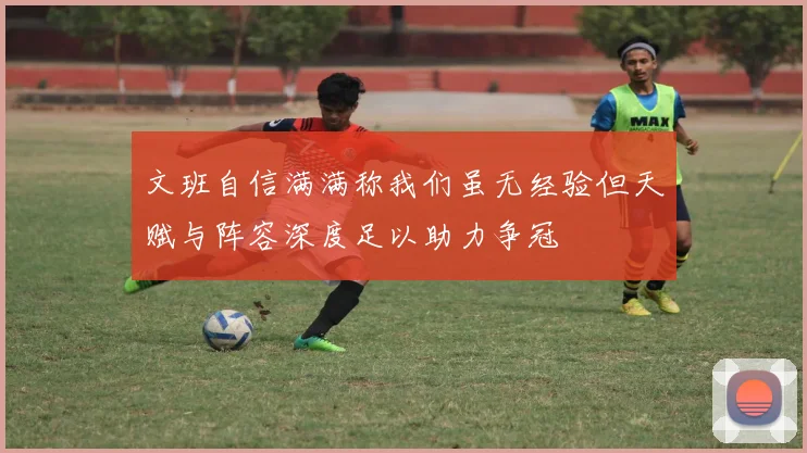 文班自信满满称我们虽无经验但天赋与阵容深度足以助力争冠