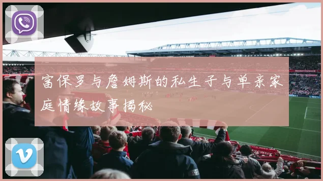 富保罗与詹姆斯的私生子与单亲家庭情缘故事揭秘