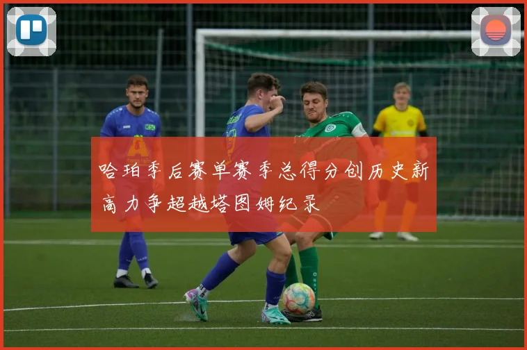 哈珀季后赛单赛季总得分创历史新高力争超越塔图姆纪录