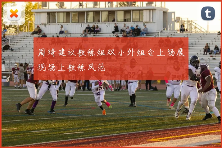 周琦建议教练组双小外组合上场展现场上教练风范