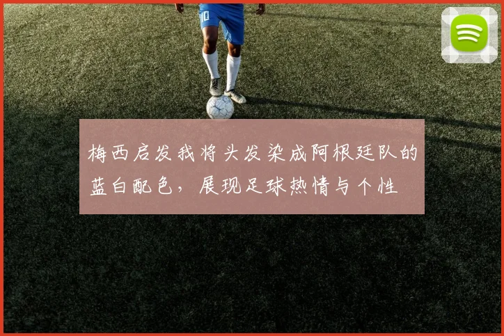 梅西启发我将头发染成阿根廷队的蓝白配色，展现足球热情与个性