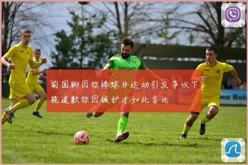 前国脚因称棒球非运动引发争议下跪道歉称因嫉妒才如此言论
