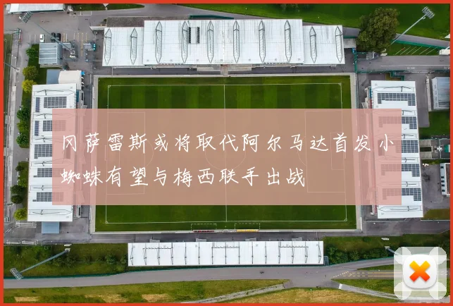 冈萨雷斯或将取代阿尔马达首发小蜘蛛有望与梅西联手出战