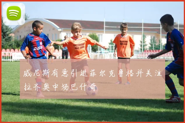 威尼斯有意引进菲尔克鲁格并关注拉齐奥中场巴什奇