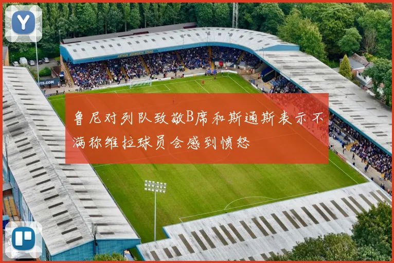鲁尼对列队致敬B席和斯通斯表示不满称维拉球员会感到愤怒