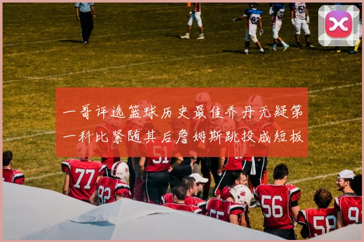 一哥评选篮球历史最佳乔丹无疑第一科比紧随其后詹姆斯跳投成短板