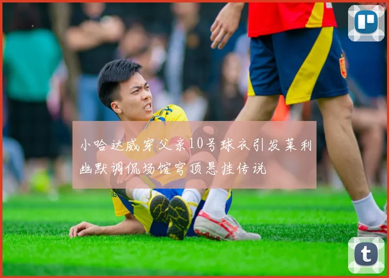 小哈达威穿父亲10号球衣引发莱利幽默调侃场馆穹顶悬挂传说