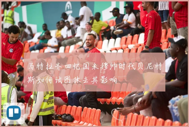 马特拉齐回忆国米穆帅时代贝尼特斯如何试图抹去其影响