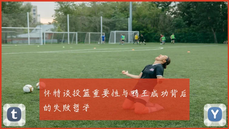怀特谈投篮重要性与鸭王成功背后的失败哲学