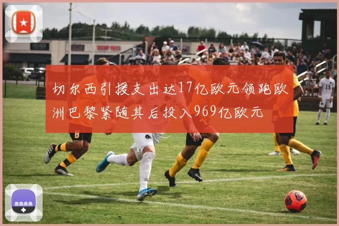 切尔西引援支出达17亿欧元领跑欧洲巴黎紧随其后投入969亿欧元