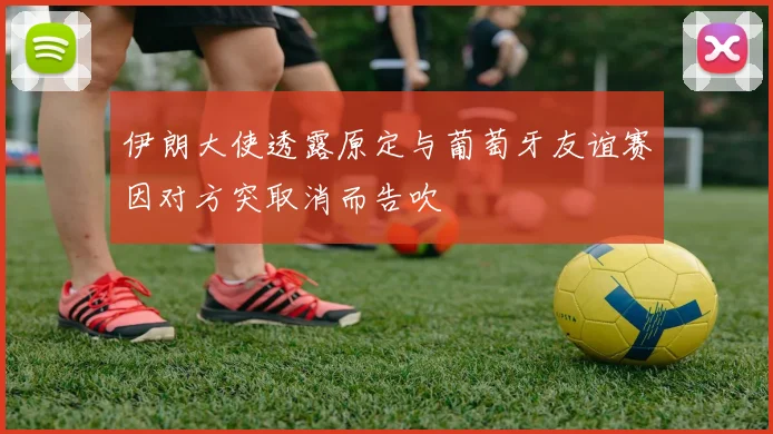 伊朗大使透露原定与葡萄牙友谊赛因对方突取消而告吹