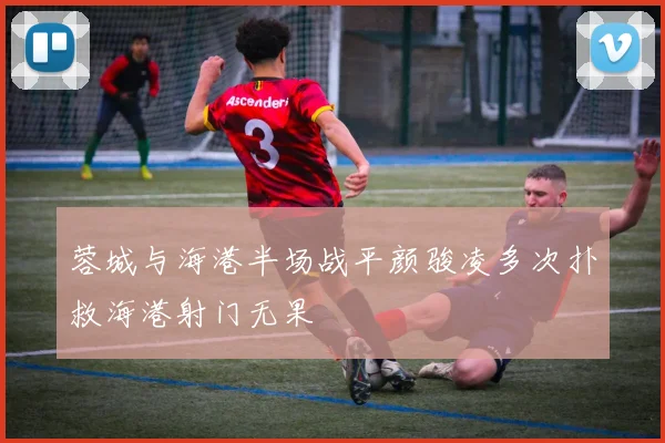 蓉城与海港半场战平颜骏凌多次扑救海港射门无果