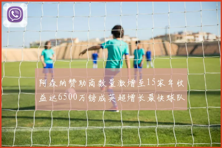 阿森纳赞助商数量激增至15家年收益达6500万镑成英超增长最快球队