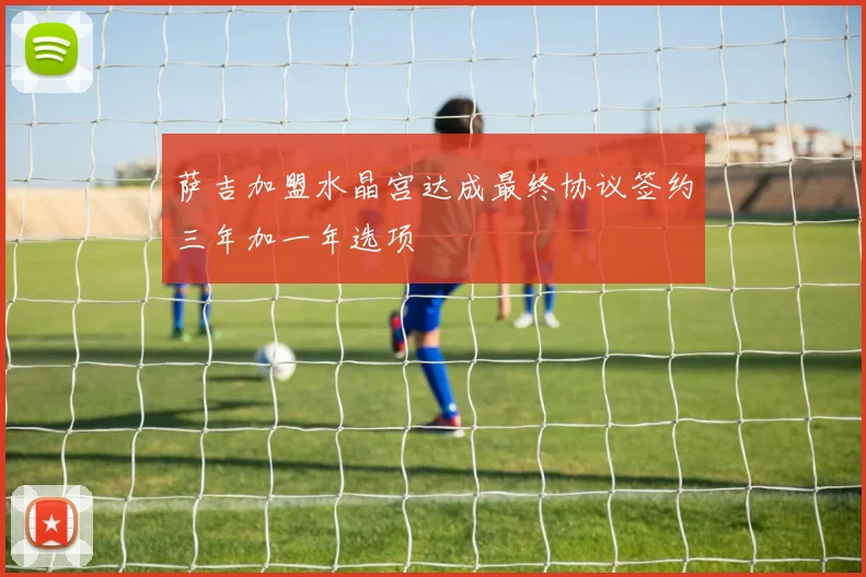 萨吉加盟水晶宫达成最终协议签约三年加一年选项