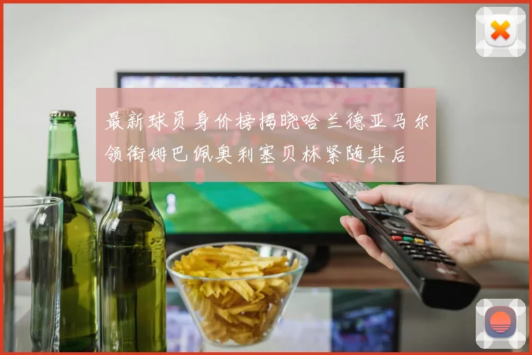最新球员身价榜揭晓哈兰德亚马尔领衔姆巴佩奥利塞贝林紧随其后