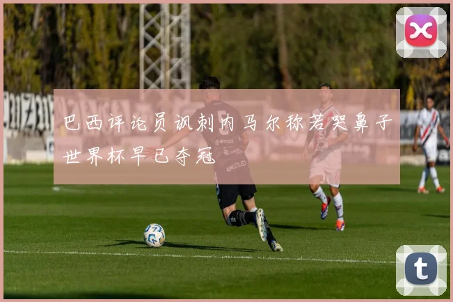 巴西评论员讽刺内马尔称若哭鼻子世界杯早已夺冠