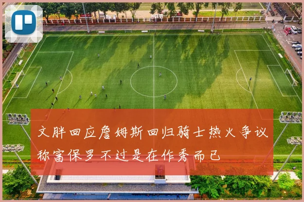 文胖回应詹姆斯回归骑士热火争议称富保罗不过是在作秀而已