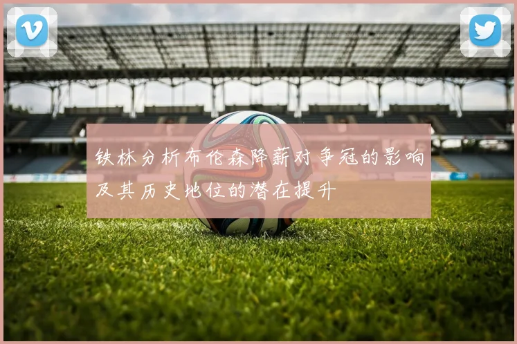 铁林分析布伦森降薪对争冠的影响及其历史地位的潜在提升
