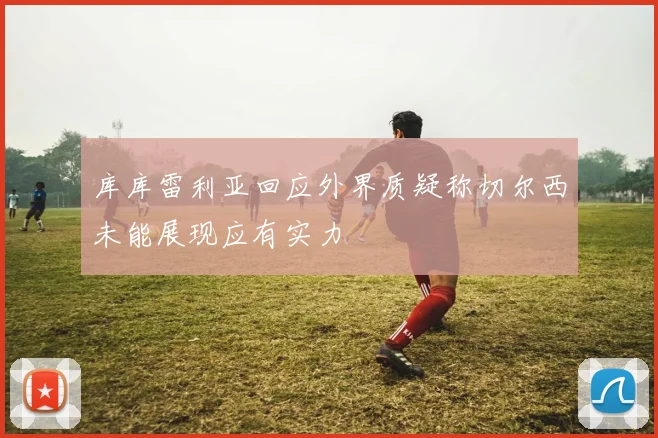 库库雷利亚回应外界质疑称切尔西未能展现应有实力
