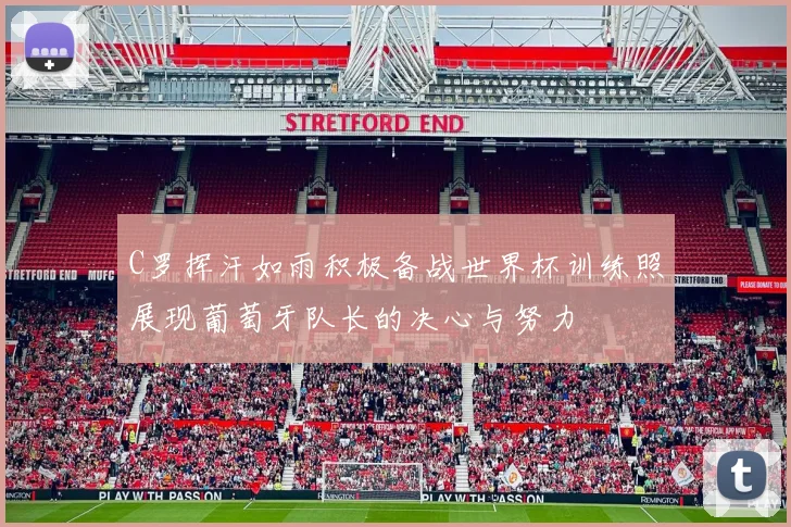 C罗挥汗如雨积极备战世界杯训练照展现葡萄牙队长的决心与努力