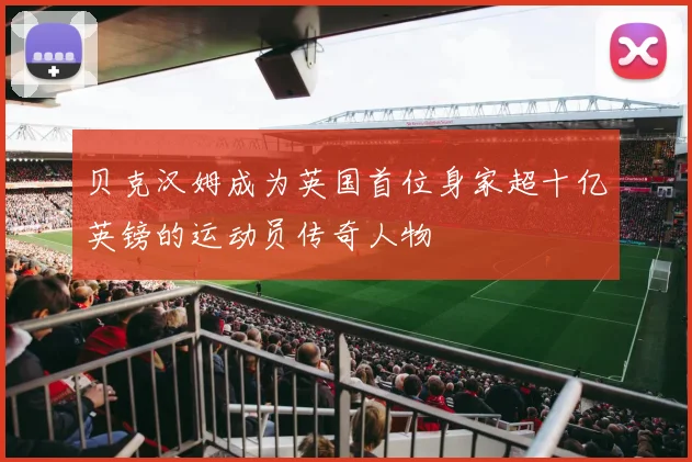 贝克汉姆成为英国首位身家超十亿英镑的运动员传奇人物