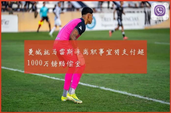曼城就马雷斯卡离职事宜将支付超1000万镑赔偿金