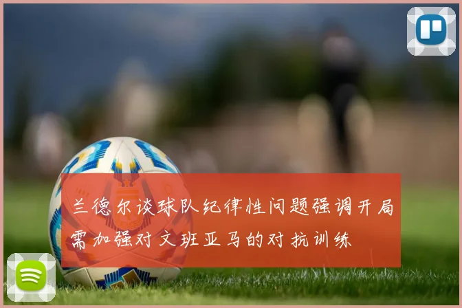 兰德尔谈球队纪律性问题强调开局需加强对文班亚马的对抗训练
