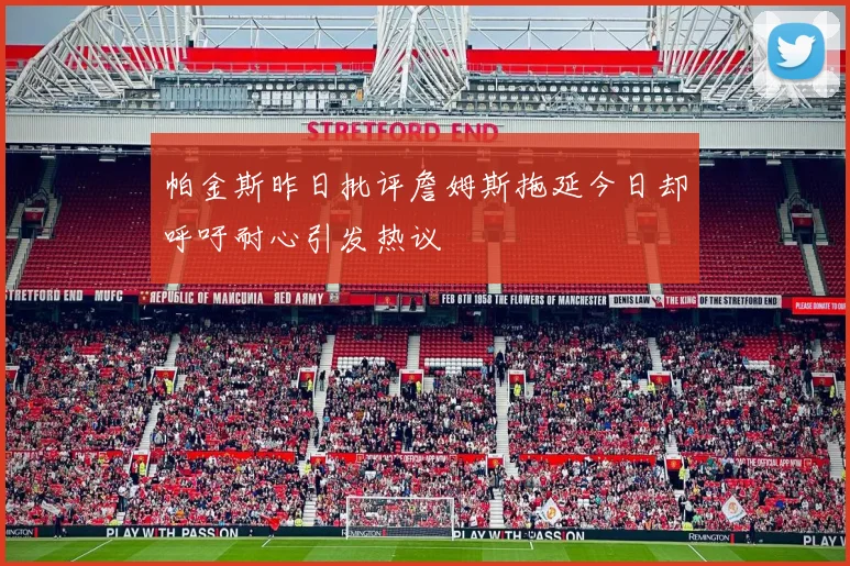 帕金斯昨日批评詹姆斯拖延今日却呼吁耐心引发热议