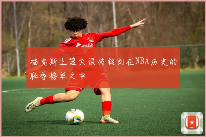 福克斯上篮失误将铭刻在NBA历史的耻辱榜单之中
