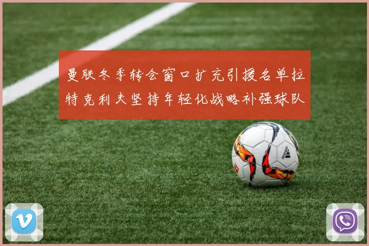 曼联冬季转会窗口扩充引援名单拉特克利夫坚持年轻化战略补强球队实力