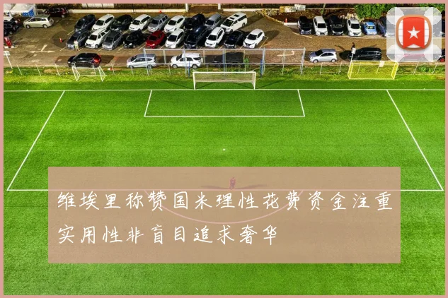 维埃里称赞国米理性花费资金注重实用性非盲目追求奢华