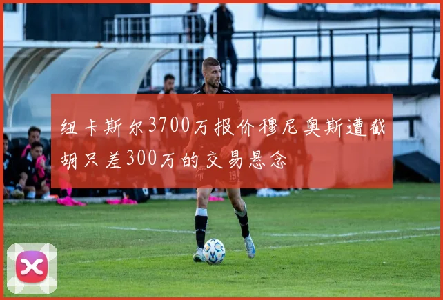 纽卡斯尔3700万报价穆尼奥斯遭截胡只差300万的交易悬念