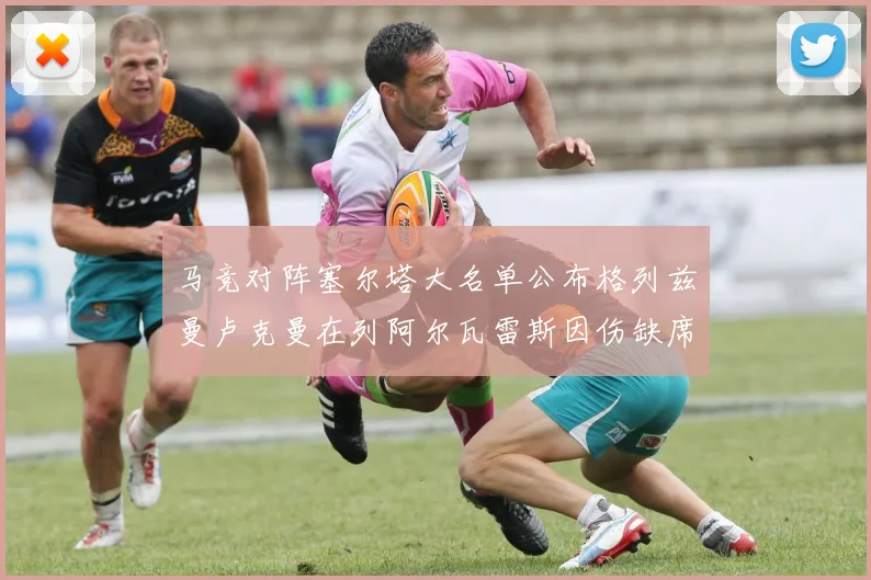 马竞对阵塞尔塔大名单公布格列兹曼卢克曼在列阿尔瓦雷斯因伤缺席